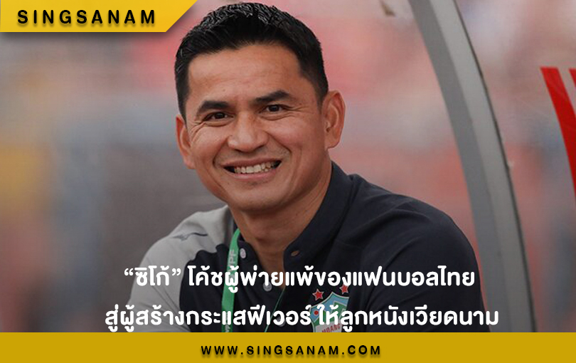 “ซิโก้” โค้ชผู้พ่ายแพ้ของแฟนบอลไทย สู่ผู้สร้างกระแสฟีเวอร์ ให้ลูกหนังเวียดนาม