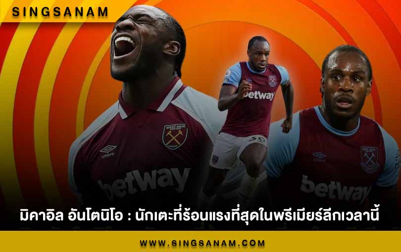 มิคาอิล อันโตนิโอ : นักเตะที่ร้อนแรงที่สุดในพรีเมียร์ลีกเวลานี้