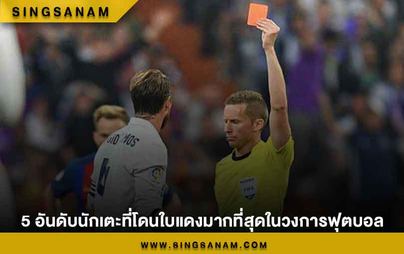 5 อันดับนักเตะที่โดนใบแดงมากที่สุดในวงการฟุตบอล
