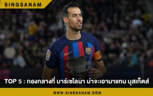 TOP 5 : กองกลางที่ บาร์เซโลนา น่าจะเอามาแทน บุสเก็ตส์