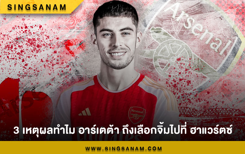 3 เหตุผลทำไม อาร์เตต้า ถึงเลือกจิ้มไปที่ ฮาแวร์ตซ์