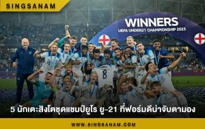 5 นักเตะสิงโตชุดแชมป์ยูโร ยู-21 ที่ฟอร์มดีน่าจับตามอง